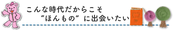 こんな時代だからこそ“ほんもの”に出会いたい