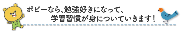 ポピーなら、勉強好きになって、学習習慣が身についていきます！